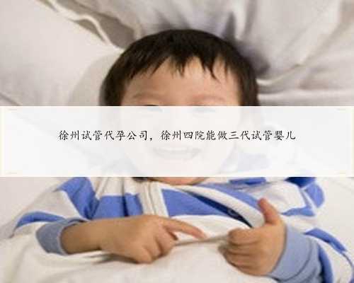 徐州试管代孕公司，徐州四院能做三代试管婴儿
