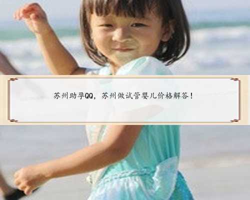 苏州助孕QQ，苏州做试管婴儿价格解答！