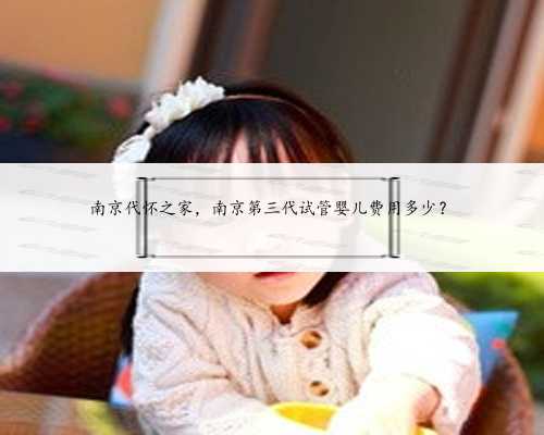 南京代怀之家，南京第三代试管婴儿费用多少？