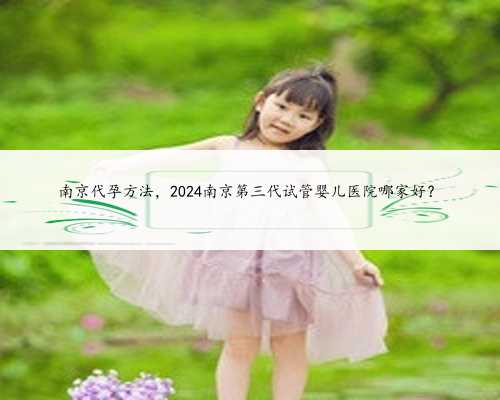南京代孕方法，2024南京第三代试管婴儿医院哪家好？