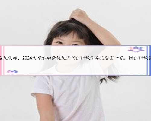 南京私立医院供卵，2024南京妇幼保健院三代供卵试管婴儿费用一览，附供卵试