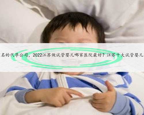 江苏最有名的代孕公司，2022江苏做试管婴儿哪家医院最好？江苏十大试管婴儿