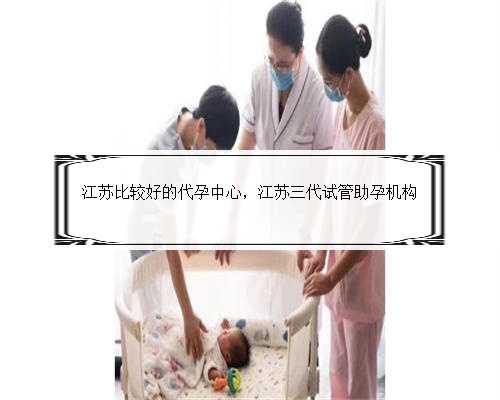 江苏比较好的代孕中心，江苏三代试管助孕机构