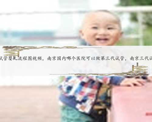 南京鼓楼医院试管婴儿流程图视频，南京国内哪个医院可以做第三代试管，南京